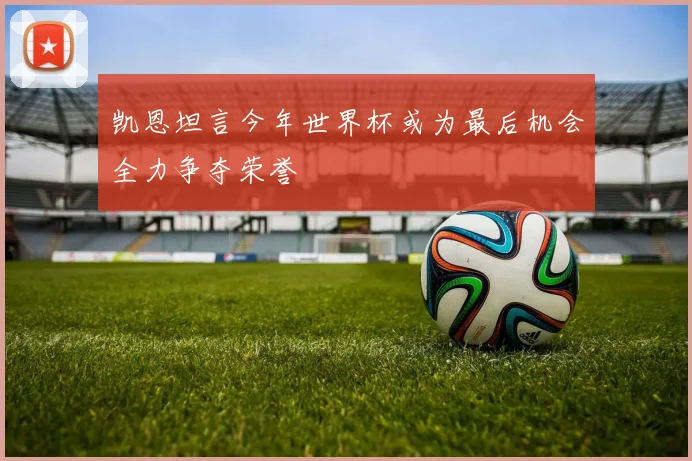 凯恩坦言今年世界杯或为最后机会全力争夺荣誉