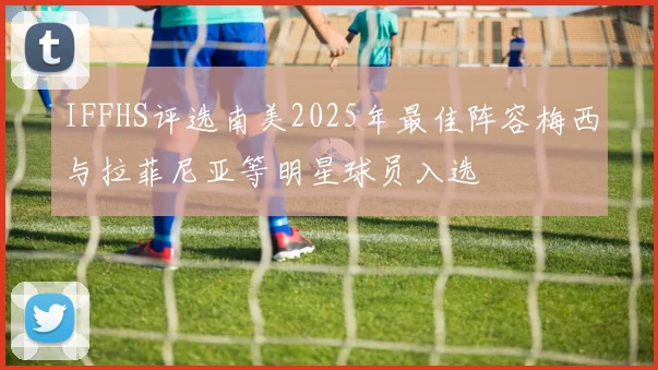 IFFHS评选南美2025年最佳阵容梅西与拉菲尼亚等明星球员入选