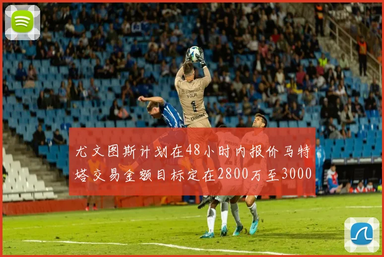 尤文图斯计划在48小时内报价马特塔交易金额目标定在2800万至3000万欧元