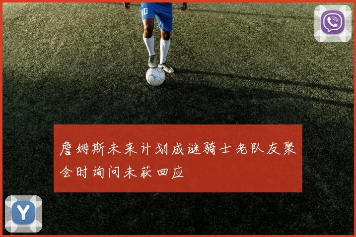 詹姆斯未来计划成谜骑士老队友聚会时询问未获回应