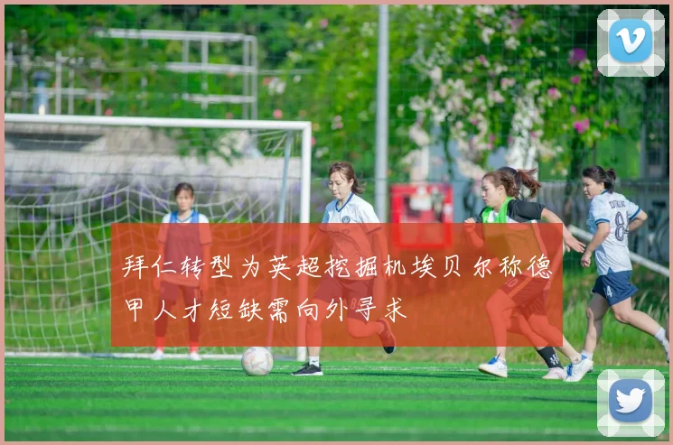 拜仁转型为英超挖掘机埃贝尔称德甲人才短缺需向外寻求