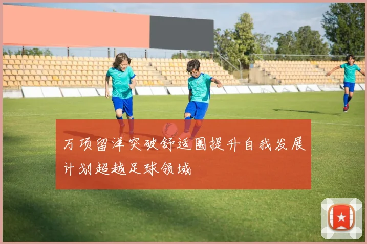 万项留洋突破舒适圈提升自我发展计划超越足球领域