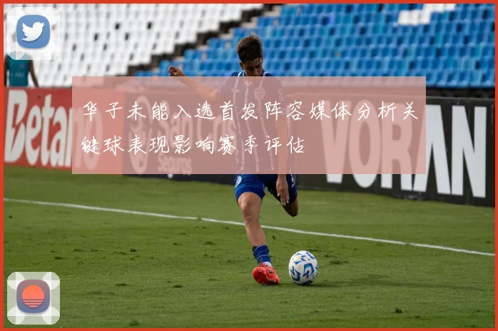 华子未能入选首发阵容媒体分析关键球表现影响赛季评估