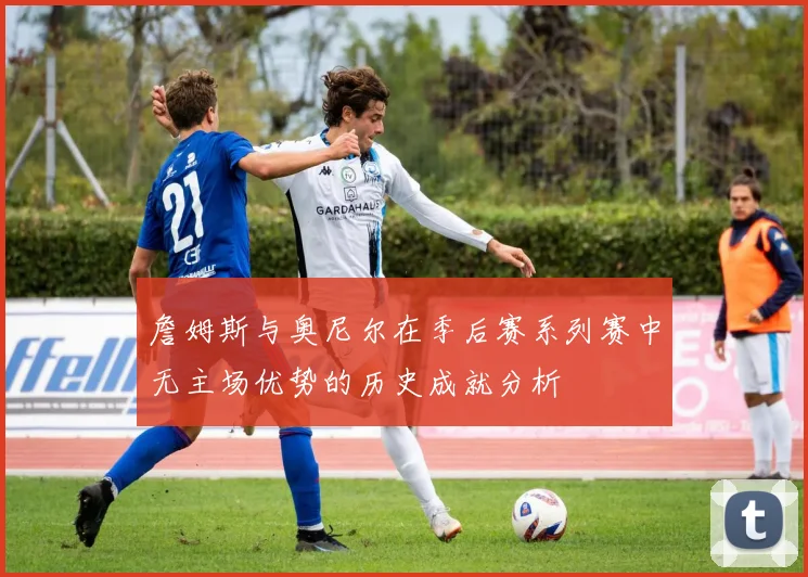 詹姆斯与奥尼尔在季后赛系列赛中无主场优势的历史成就分析