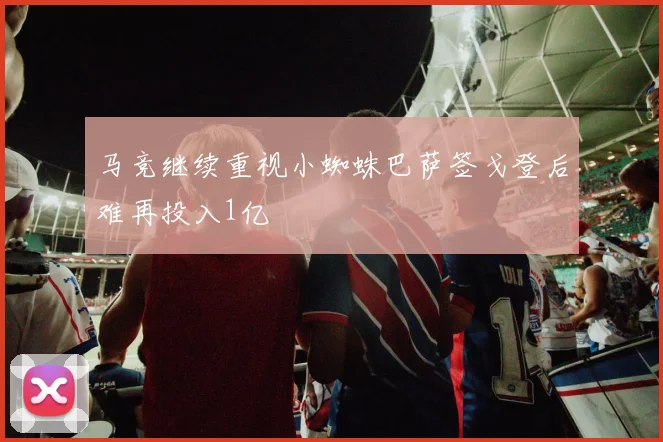 马竞继续重视小蜘蛛巴萨签戈登后难再投入1亿