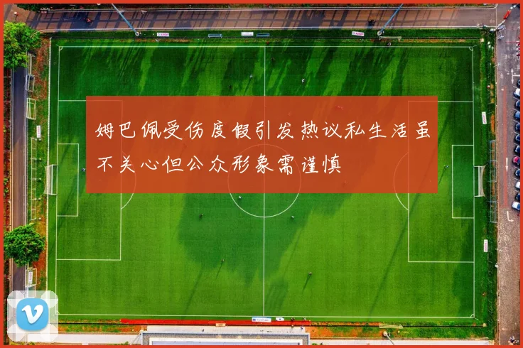 姆巴佩受伤度假引发热议私生活虽不关心但公众形象需谨慎