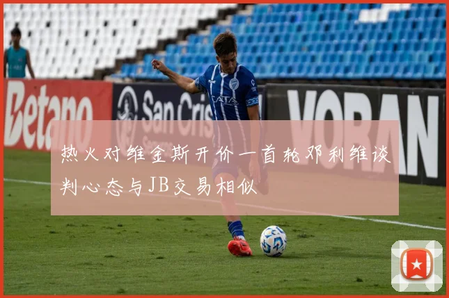 热火对维金斯开价一首轮邓利维谈判心态与JB交易相似