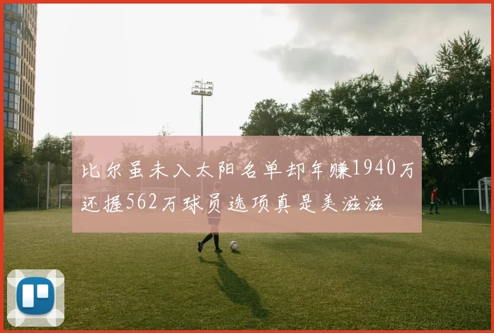 比尔虽未入太阳名单却年赚1940万还握562万球员选项真是美滋滋