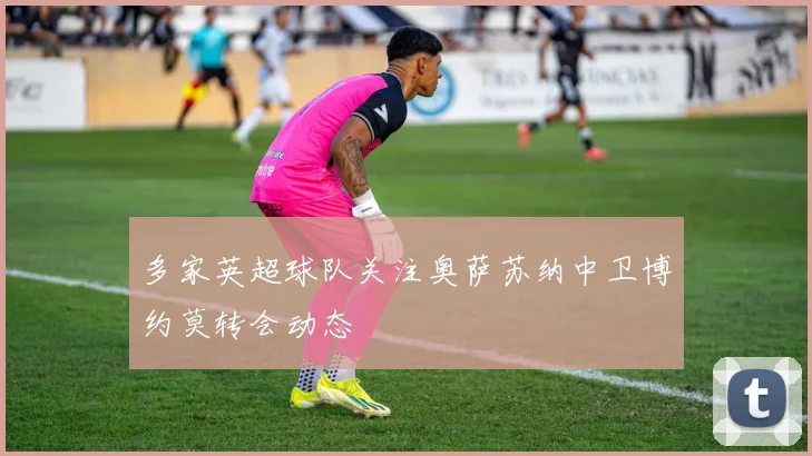 多家英超球队关注奥萨苏纳中卫博约莫转会动态