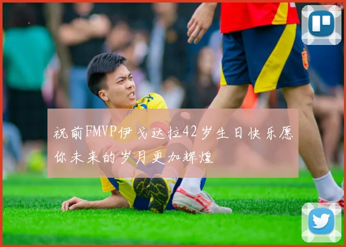 祝前FMVP伊戈达拉42岁生日快乐愿你未来的岁月更加辉煌