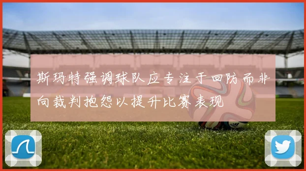 斯玛特强调球队应专注于回防而非向裁判抱怨以提升比赛表现