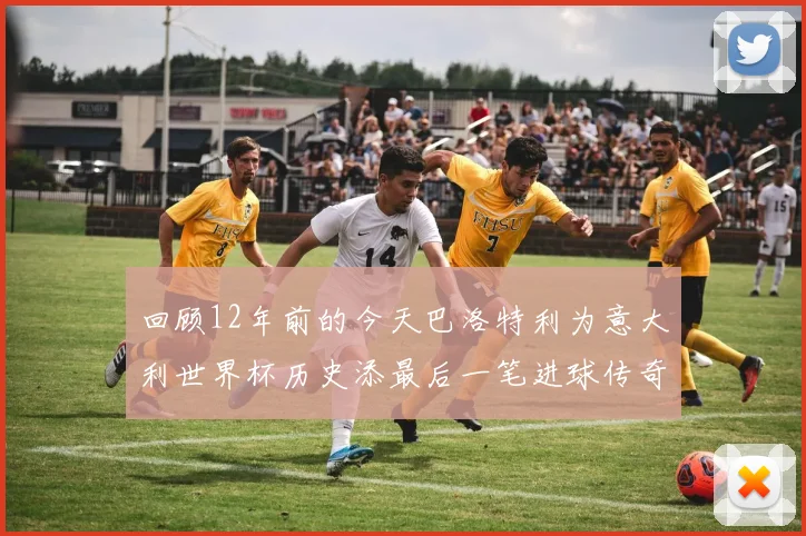 回顾12年前的今天巴洛特利为意大利世界杯历史添最后一笔进球传奇