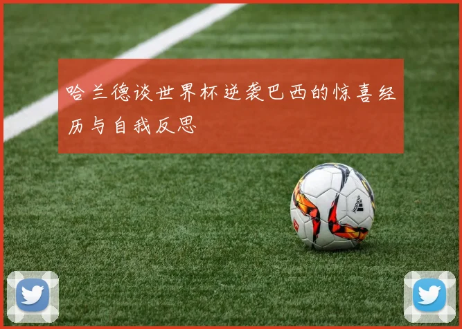 哈兰德谈世界杯逆袭巴西的惊喜经历与自我反思