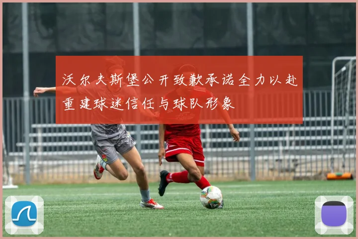 沃尔夫斯堡公开致歉承诺全力以赴重建球迷信任与球队形象