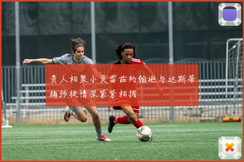 贵人相聚小莫雷兹约翰逊与达斯蒂梅师徒情深紧紧相拥