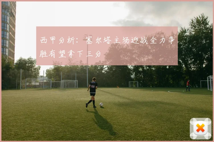 西甲分析：塞尔塔主场迎战全力争胜有望拿下三分
