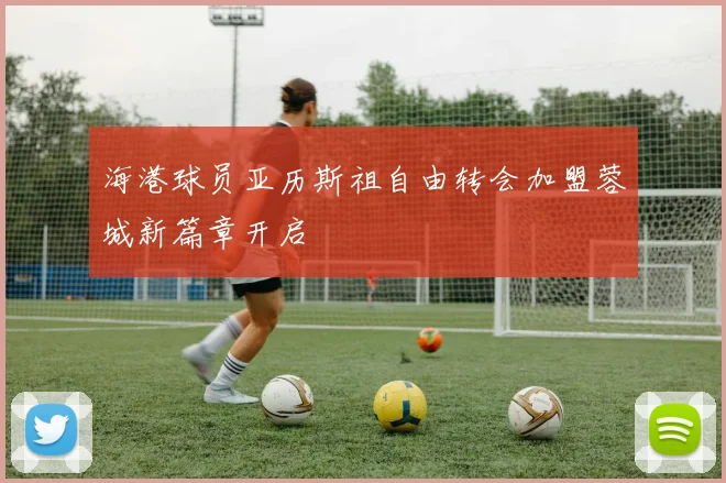 海港球员亚历斯祖自由转会加盟蓉城新篇章开启