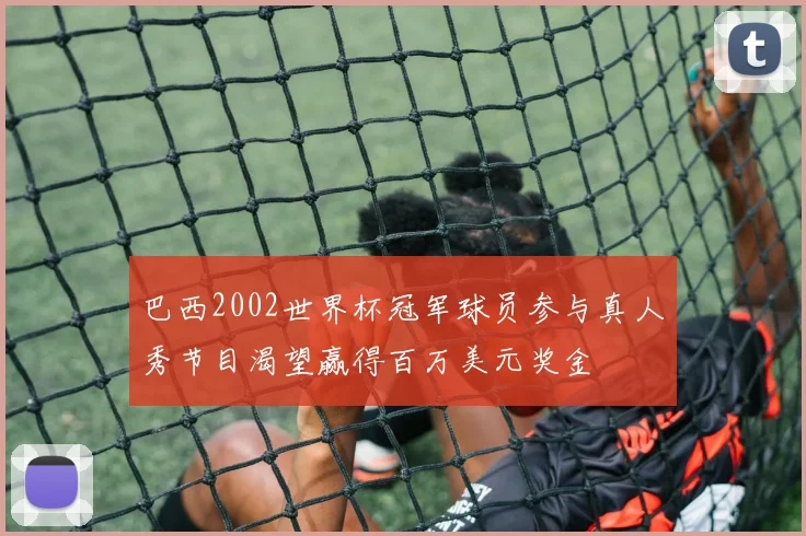 巴西2002世界杯冠军球员参与真人秀节目渴望赢得百万美元奖金