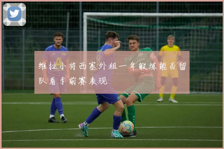 维拉小将西塞外租一年锻炼能否留队看季前赛表现
