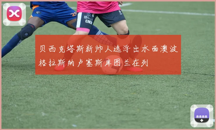 贝西克塔斯新帅人选浮出水面澳波格拉斯纳卢塞斯库图兰在列