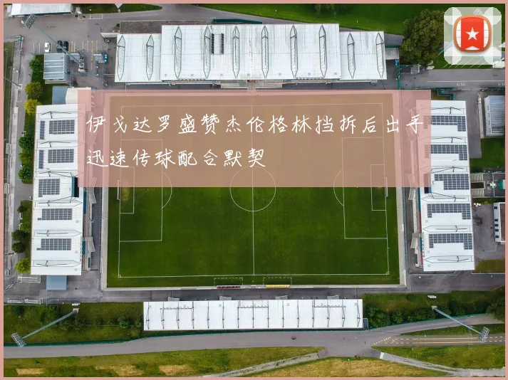 伊戈达罗盛赞杰伦格林挡拆后出手迅速传球配合默契