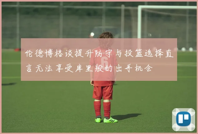 伦德博格谈提升防守与投篮选择直言无法享受库里般的出手机会