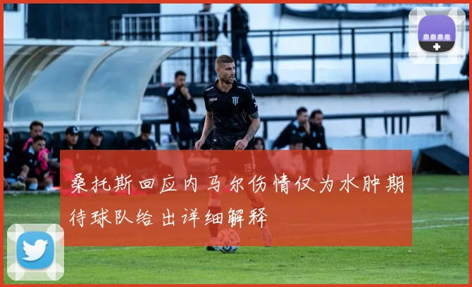 桑托斯回应内马尔伤情仅为水肿期待球队给出详细解释
