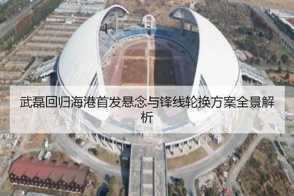 武磊回归海港首发悬念与锋线轮换方案全景解析